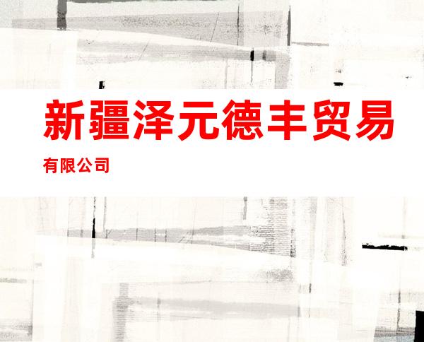 新疆泽元德丰贸易有限公司